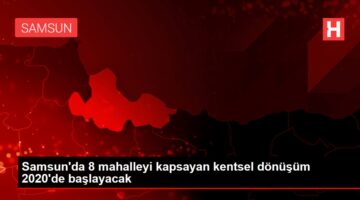 Samsun da 8 mahalleyi kapsayan kentsel dönüşüm 2020 de başlayacak